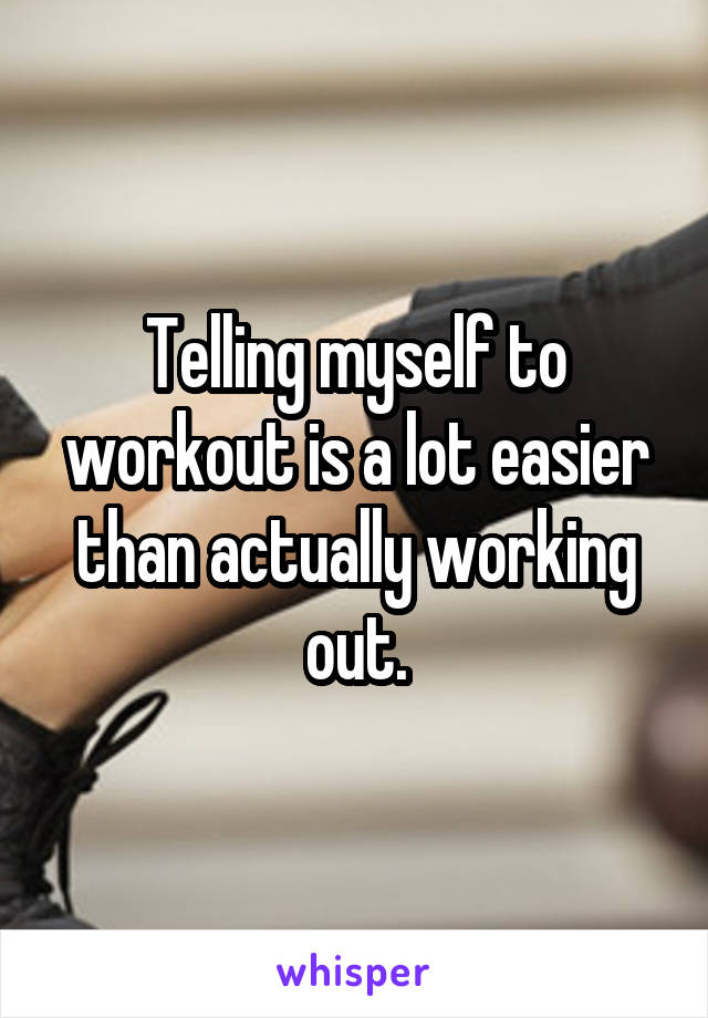 Telling myself to workout is a lot easier than actually working out.