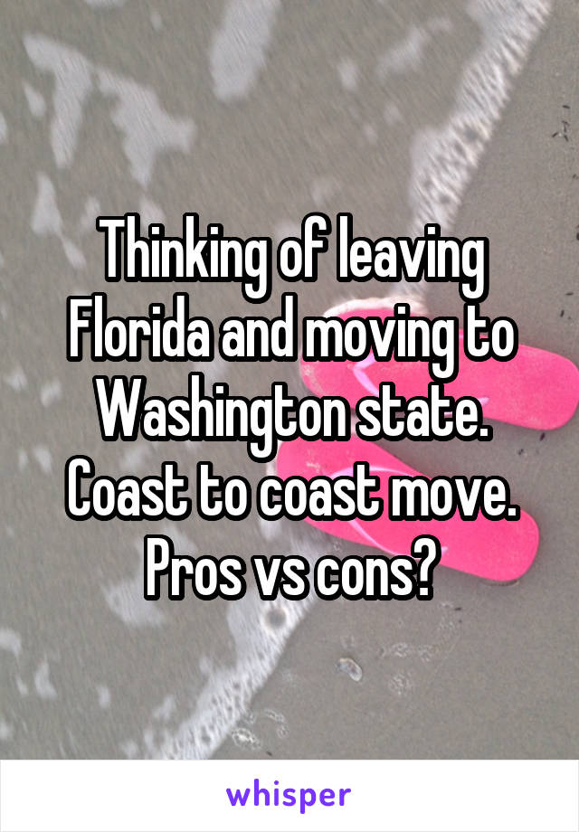 Thinking of leaving Florida and moving to Washington state. Coast to coast move. Pros vs cons?
