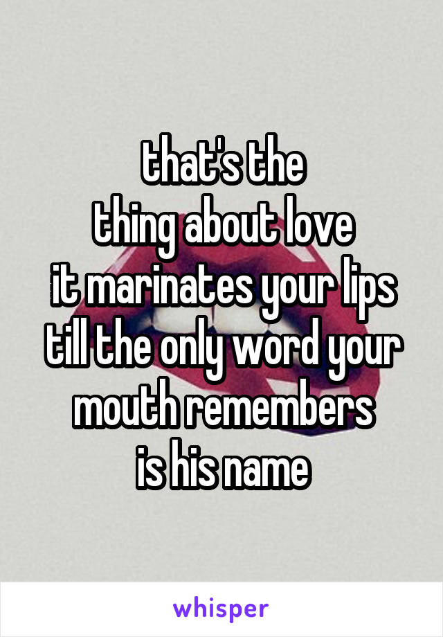 that's the
thing about love
it marinates your lips
till the only word your
mouth remembers
is his name