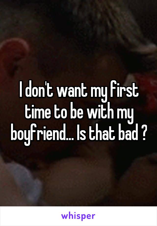 I don't want my first time to be with my boyfriend... Is that bad ?