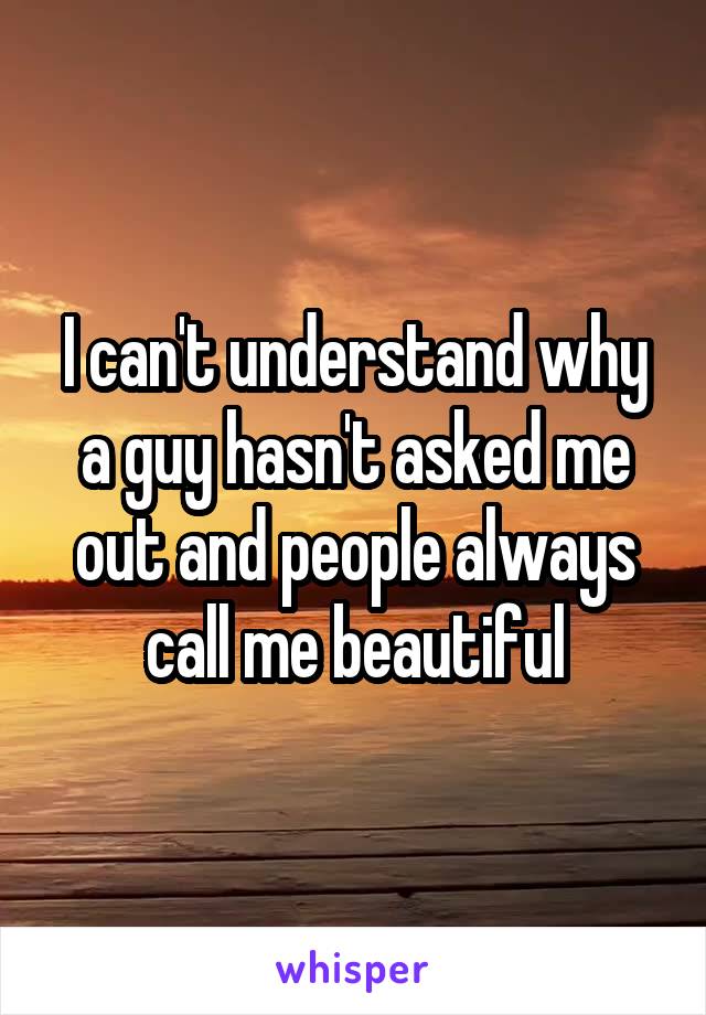 I can't understand why a guy hasn't asked me out and people always call me beautiful