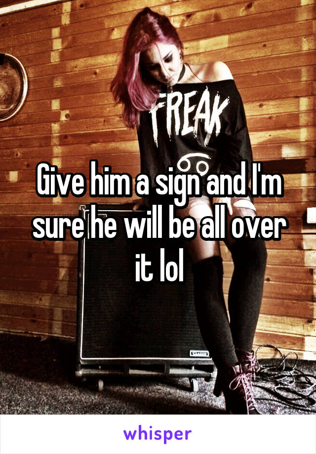 Give him a sign and I'm sure he will be all over it lol