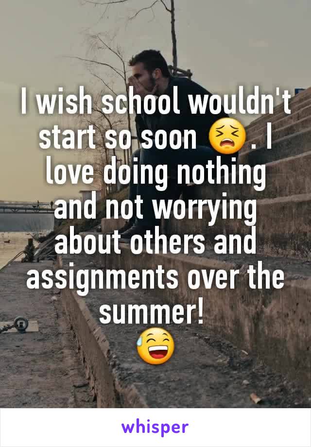 I wish school wouldn't start so soon 😣. I love doing nothing and not worrying about others and assignments over the summer! 
😅