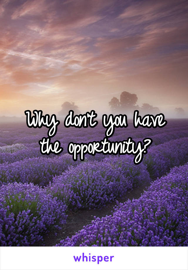 Why don't you have the opportunity?