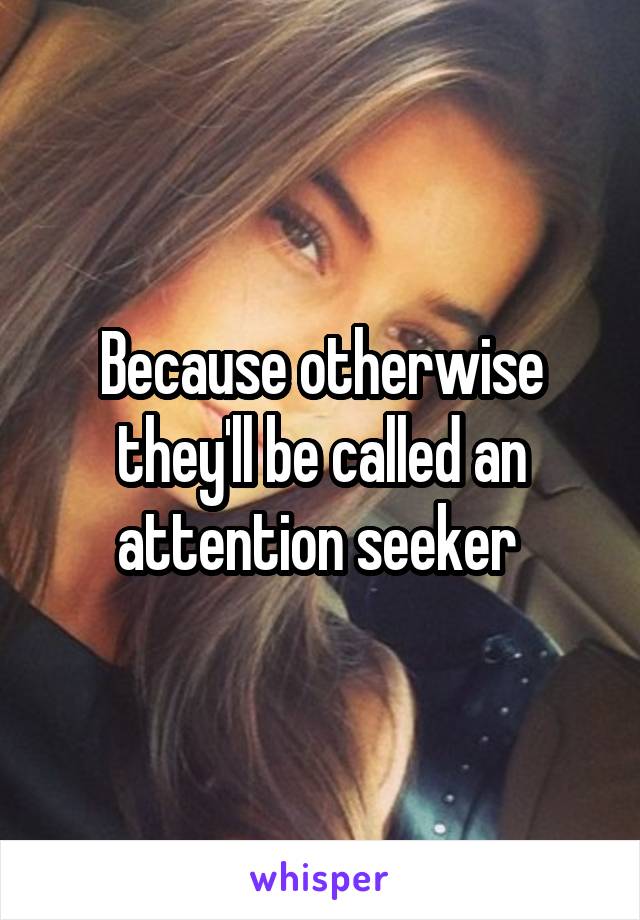 Because otherwise they'll be called an attention seeker 
