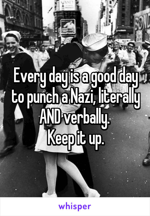 Every day is a good day to punch a Nazi, literally AND verbally. 
Keep it up.