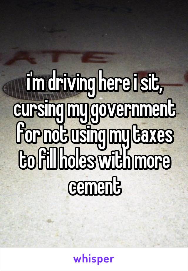 i'm driving here i sit, cursing my government for not using my taxes to fill holes with more cement