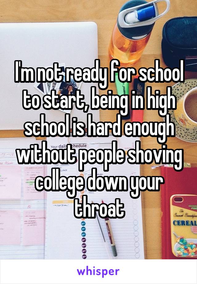I'm not ready for school to start, being in high school is hard enough without people shoving college down your throat