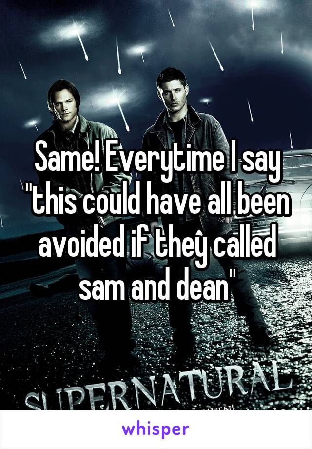 Same! Everytime I say "this could have all been avoided if they called sam and dean"