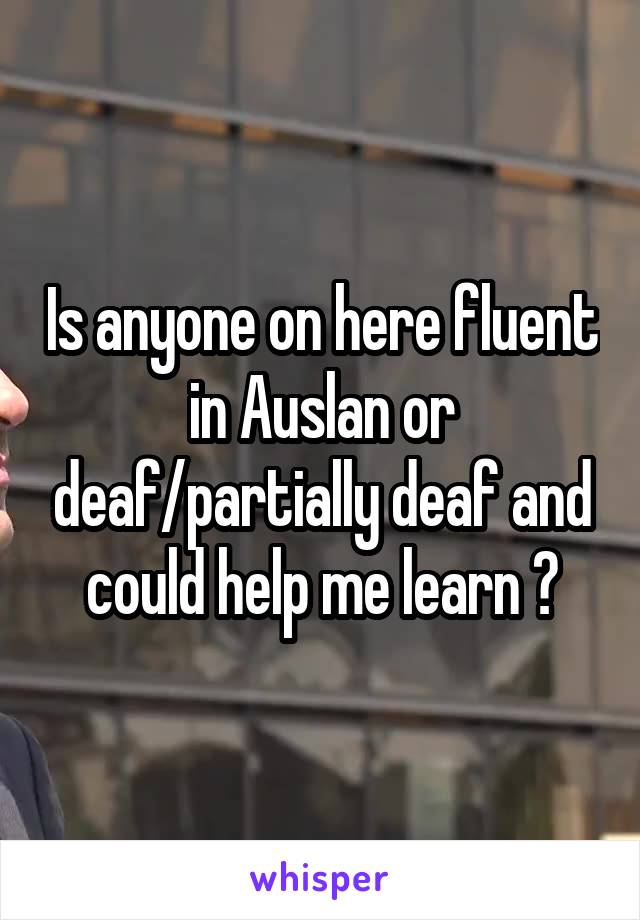 Is anyone on here fluent in Auslan or deaf/partially deaf and could help me learn ?
