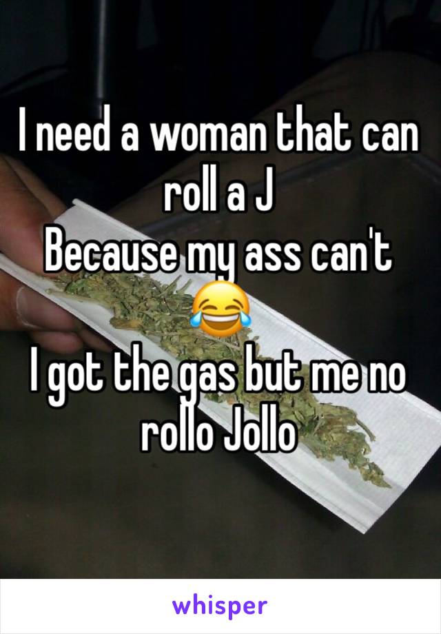 I need a woman that can roll a J
Because my ass can't 😂
I got the gas but me no rollo Jollo
