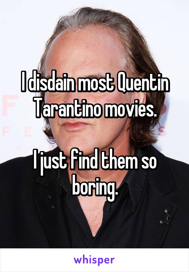 I disdain most Quentin Tarantino movies.

I just find them so boring.