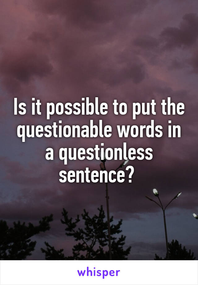 Is it possible to put the questionable words in a questionless sentence? 