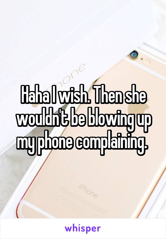 Haha I wish. Then she wouldn't be blowing up my phone complaining. 