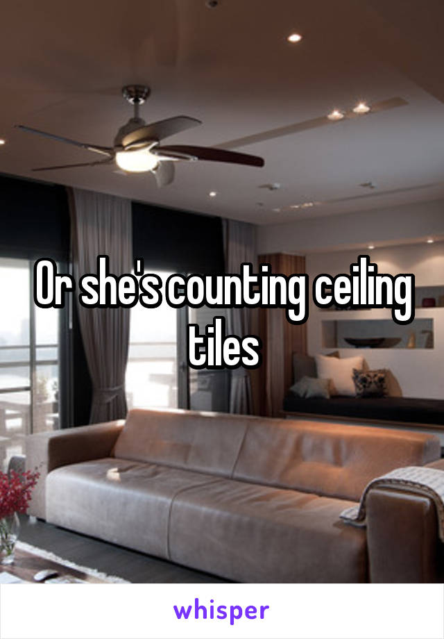 Or she's counting ceiling tiles