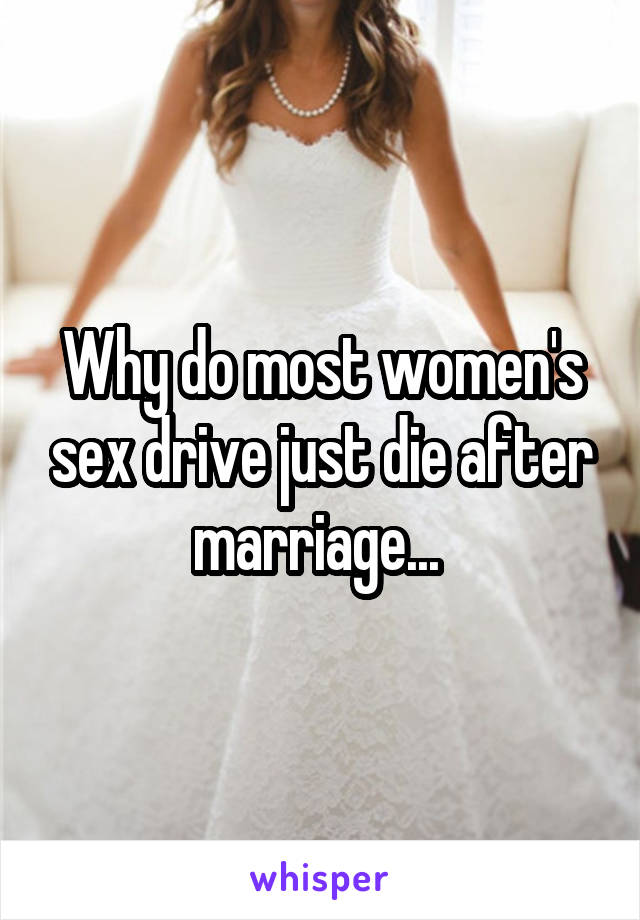 Why do most women's sex drive just die after marriage... 