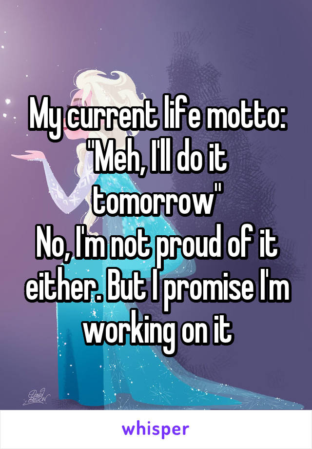 My current life motto:
"Meh, I'll do it tomorrow"
No, I'm not proud of it either. But I promise I'm working on it