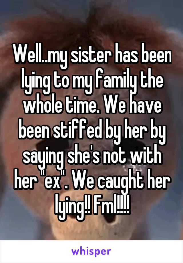 Well..my sister has been lying to my family the whole time. We have been stiffed by her by saying she's not with her "ex". We caught her lying!! Fml!!!!