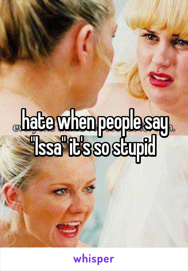 hate when people say "Issa" it's so stupid 