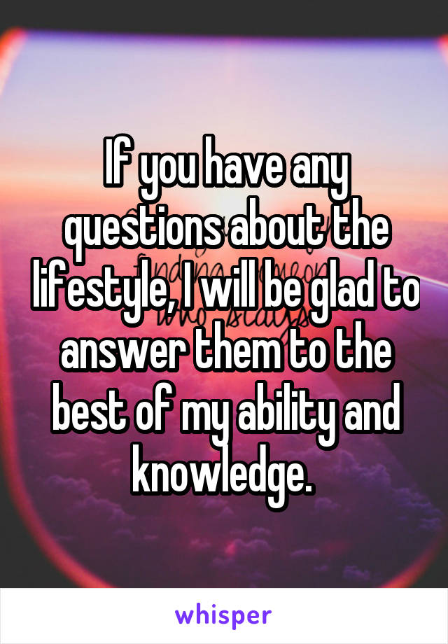 If you have any questions about the lifestyle, I will be glad to answer them to the best of my ability and knowledge. 