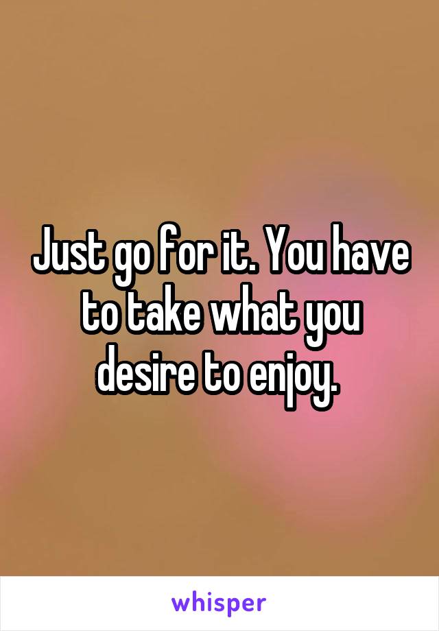 Just go for it. You have to take what you desire to enjoy. 