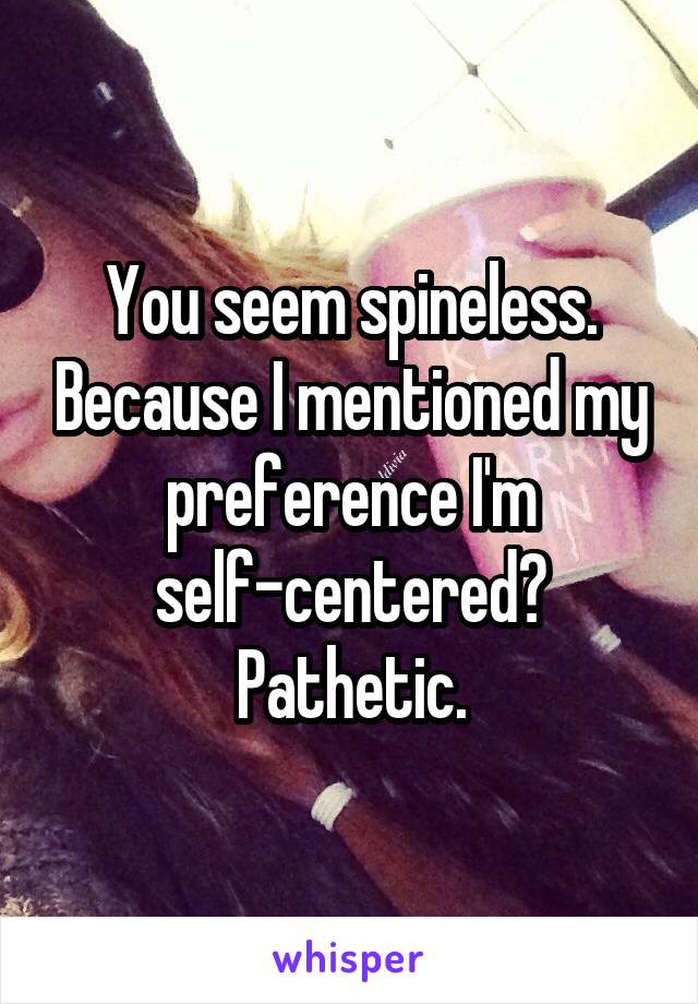 You seem spineless. Because I mentioned my preference I'm self-centered? Pathetic.