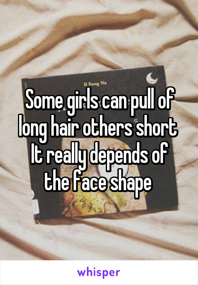 Some girls can pull of long hair others short 
It really depends of the face shape 
