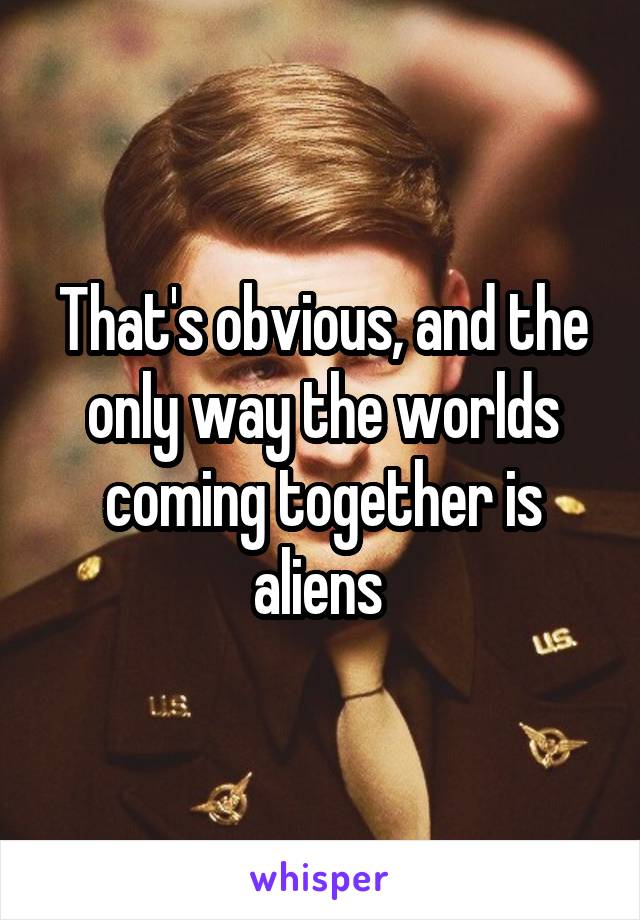 That's obvious, and the only way the worlds coming together is aliens 