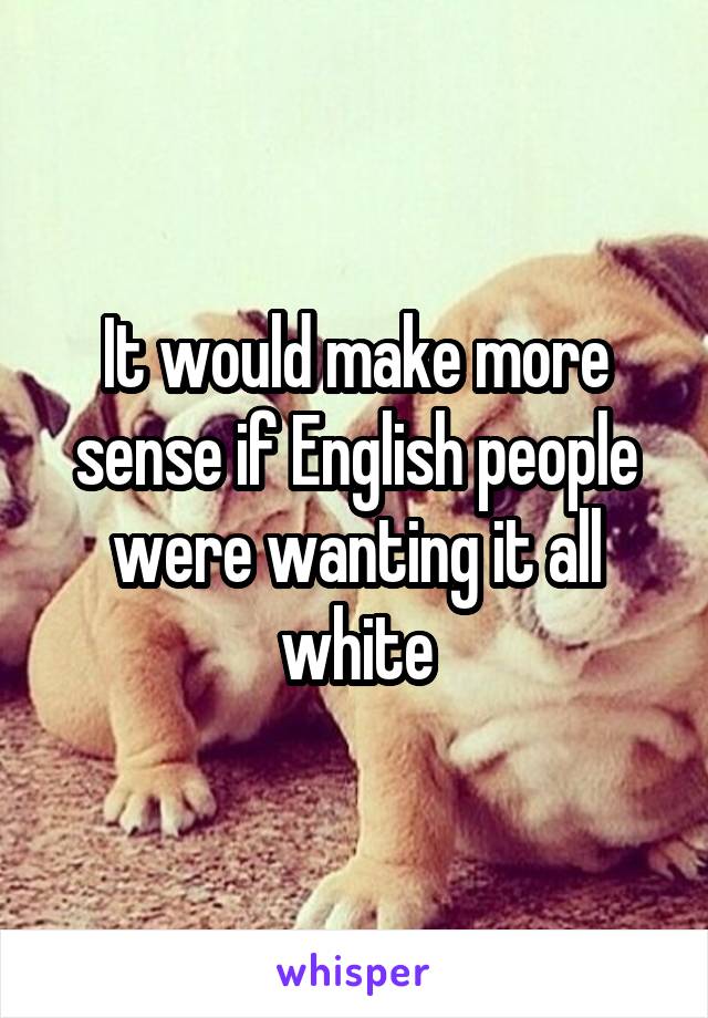 It would make more sense if English people were wanting it all white