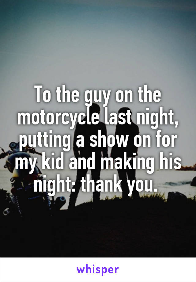 To the guy on the motorcycle last night, putting a show on for my kid and making his night: thank you. 