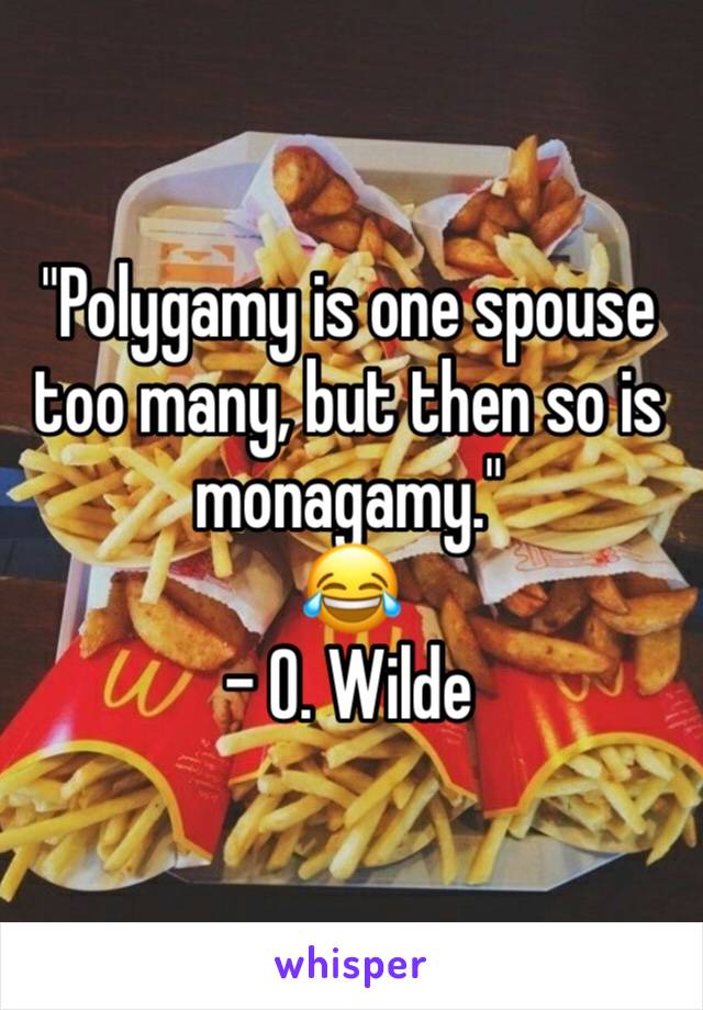 "Polygamy is one spouse too many, but then so is monagamy."
😂
- O. Wilde
