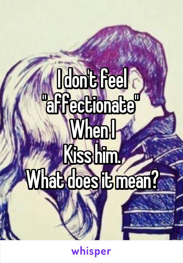 I don't feel "affectionate" 
When I
Kiss him.
What does it mean?