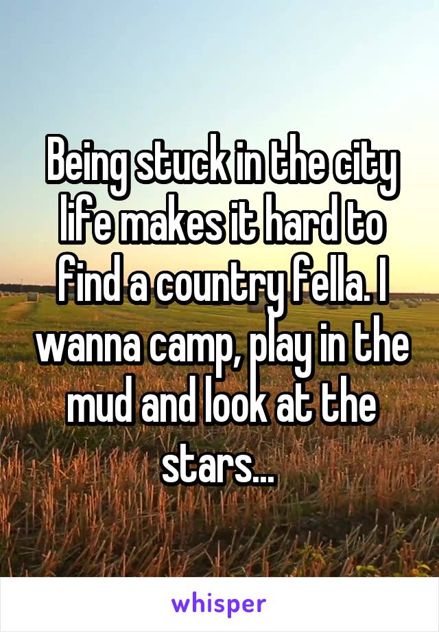 Being stuck in the city life makes it hard to find a country fella. I wanna camp, play in the mud and look at the stars... 