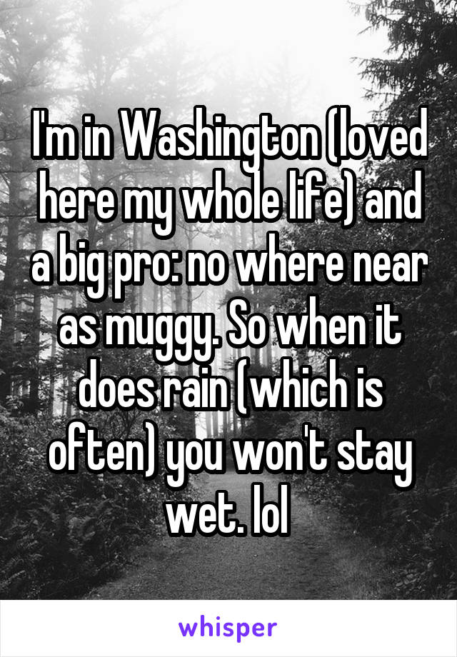 I'm in Washington (loved here my whole life) and a big pro: no where near as muggy. So when it does rain (which is often) you won't stay wet. lol 