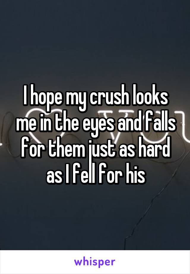 I hope my crush looks me in the eyes and falls for them just as hard as I fell for his