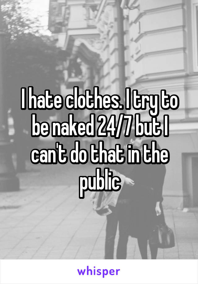 I hate clothes. I try to be naked 24/7 but I can't do that in the public