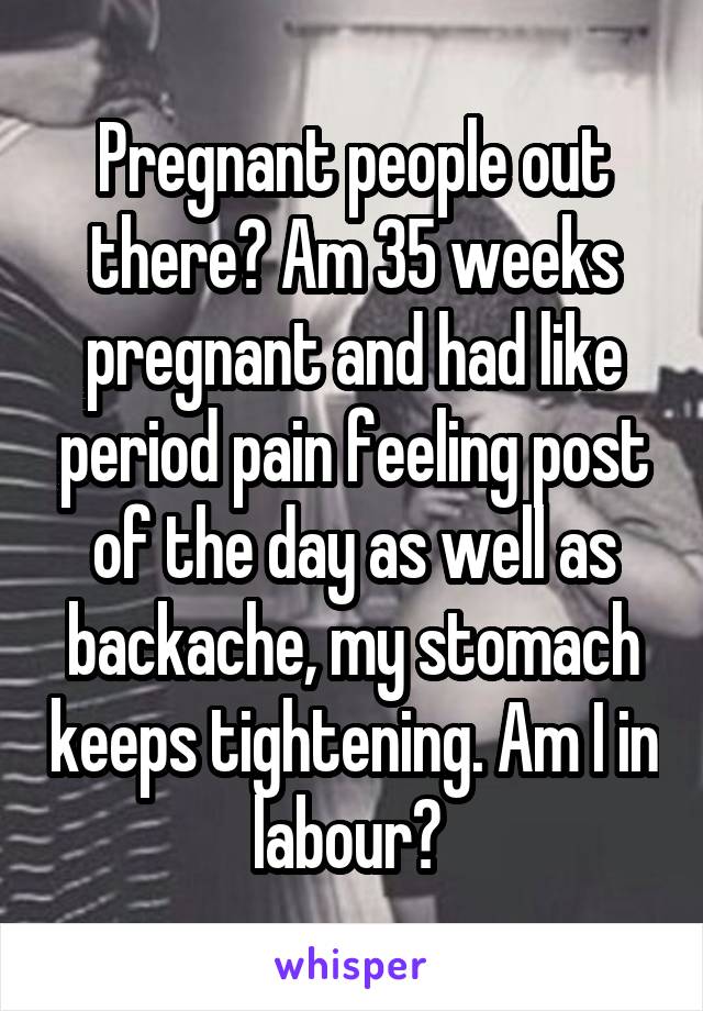 Pregnant people out there? Am 35 weeks pregnant and had like period pain feeling post of the day as well as backache, my stomach keeps tightening. Am I in labour? 