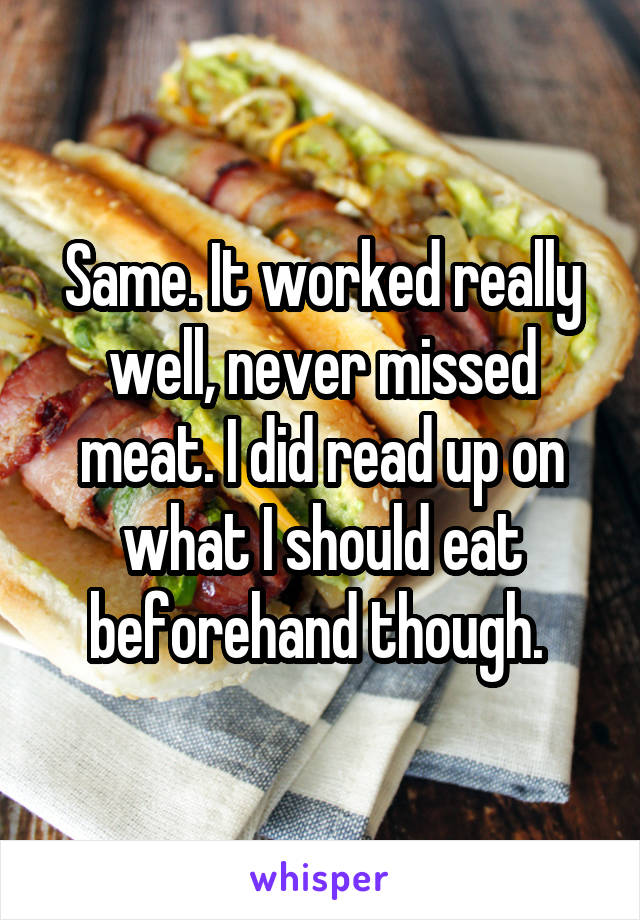 Same. It worked really well, never missed meat. I did read up on what I should eat beforehand though. 