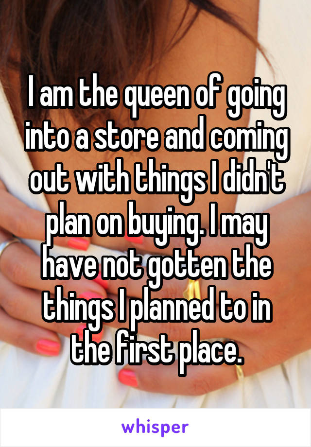 I am the queen of going into a store and coming out with things I didn't plan on buying. I may have not gotten the things I planned to in the first place.