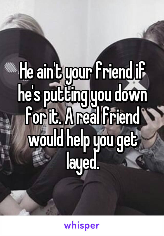 He ain't your friend if he's putting you down for it. A real friend would help you get layed.
