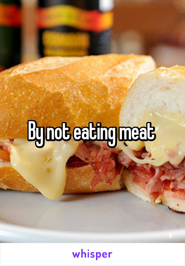By not eating meat 