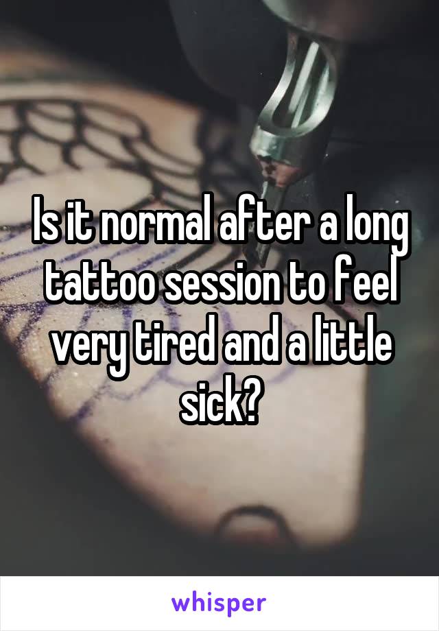 Is it normal after a long tattoo session to feel very tired and a little sick?