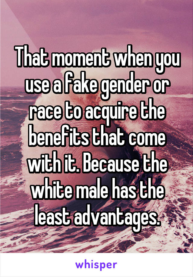 That moment when you use a fake gender or race to acquire the benefits that come with it. Because the white male has the least advantages.