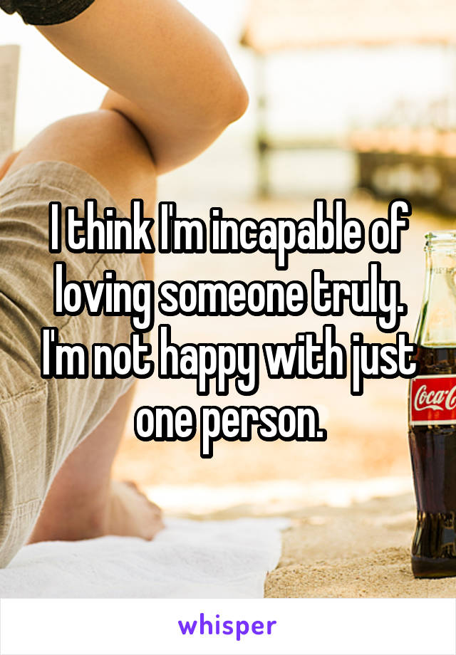 I think I'm incapable of loving someone truly. I'm not happy with just one person.