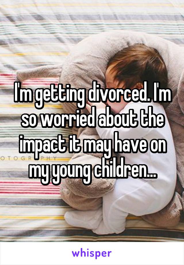 I'm getting divorced. I'm so worried about the impact it may have on my young children...