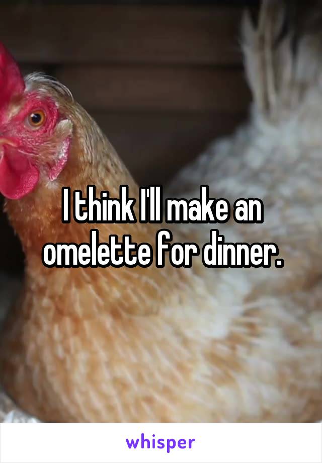 I think I'll make an omelette for dinner.