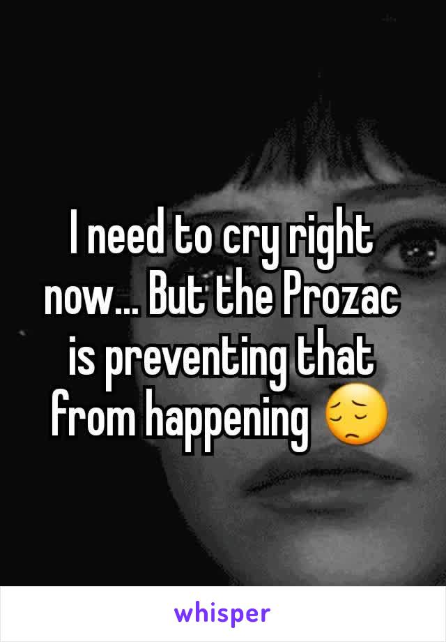I need to cry right now... But the Prozac is preventing that from happening 😔