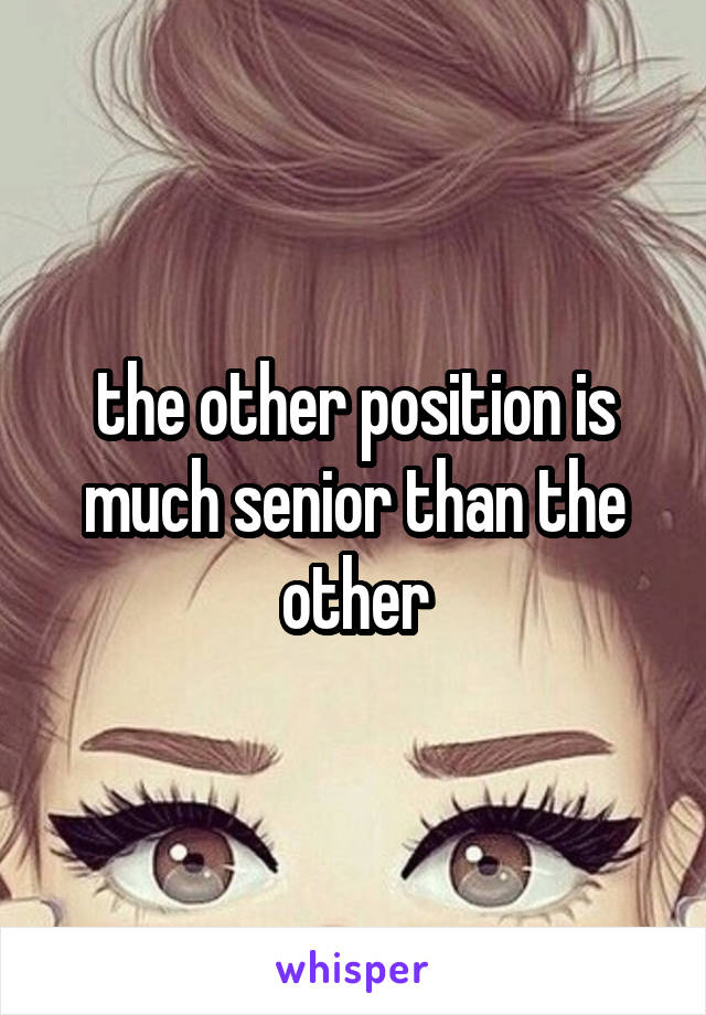 the other position is much senior than the other
