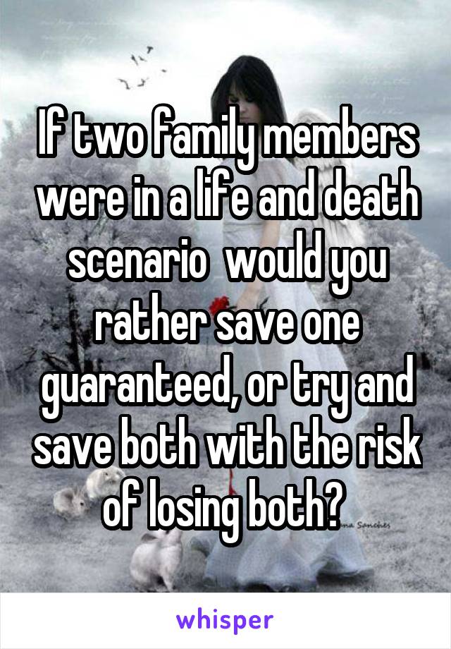 If two family members were in a life and death scenario  would you rather save one guaranteed, or try and save both with the risk of losing both? 