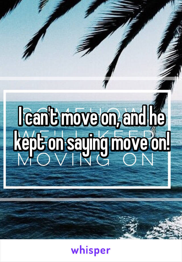 I can't move on, and he kept on saying move on!